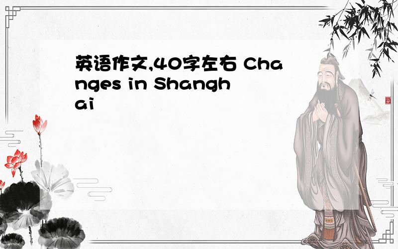 英语作文,40字左右 Changes in Shanghai