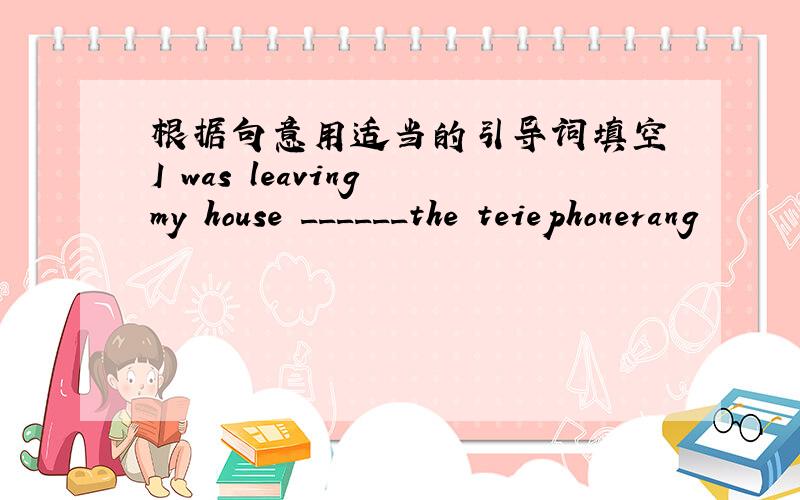 根据句意用适当的引导词填空 I was leaving my house ______the teiephonerang