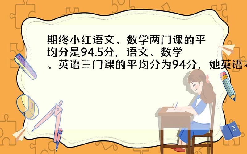 期终小红语文、数学两门课的平均分是94.5分，语文、数学、英语三门课的平均分为94分，她英语考了多少分？