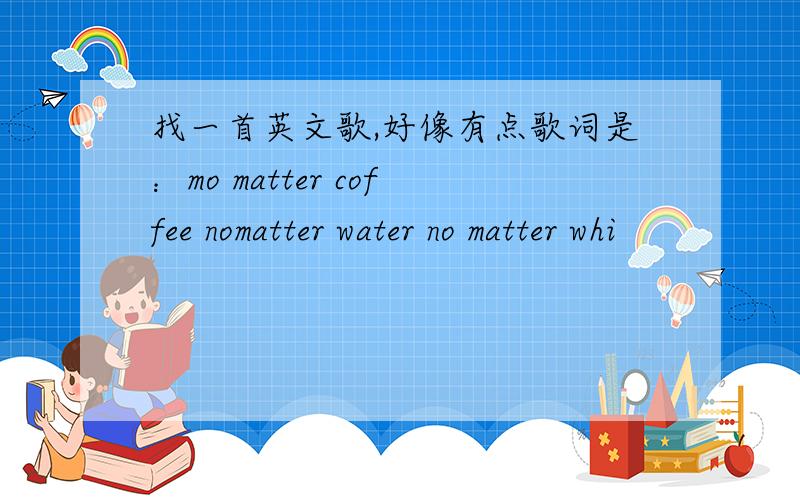 找一首英文歌,好像有点歌词是：mo matter coffee nomatter water no matter whi