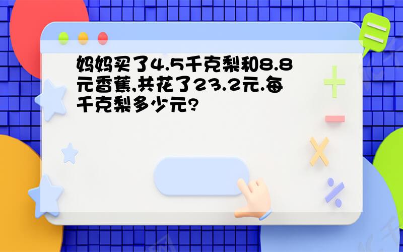 妈妈买了4.5千克梨和8.8元香蕉,共花了23.2元.每千克梨多少元?