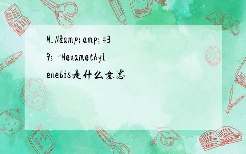 N.N&amp;#39; -Hexamethylenebis是什么意思