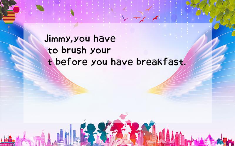 Jimmy,you have to brush your t before you have breakfast.