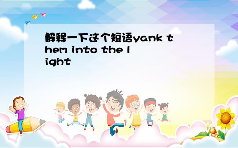 解释一下这个短语yank them into the light