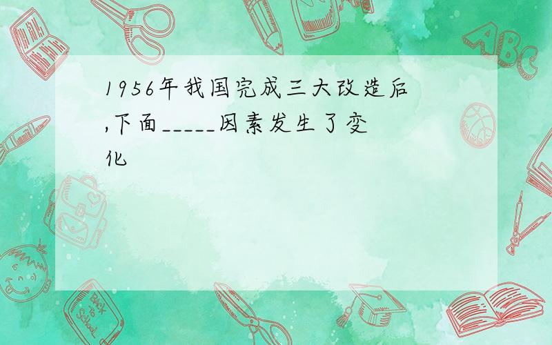 1956年我国完成三大改造后,下面_____因素发生了变化