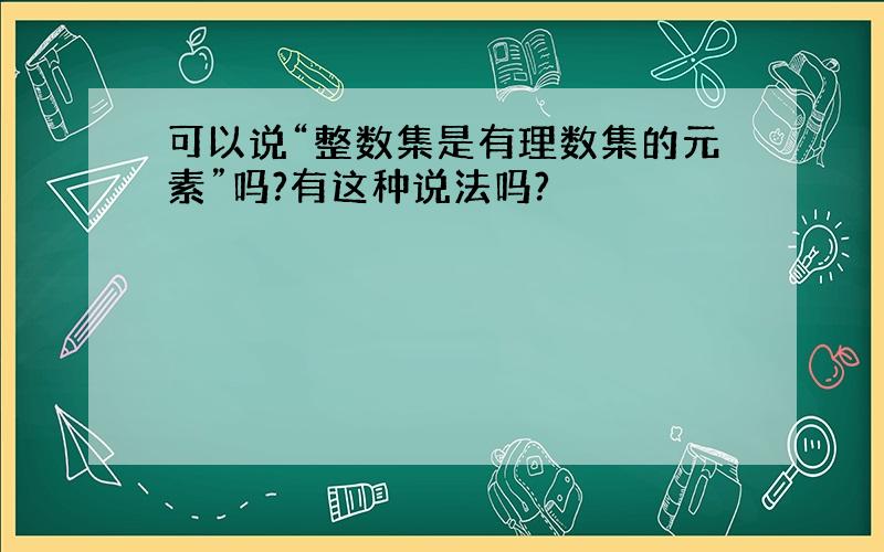 可以说“整数集是有理数集的元素”吗?有这种说法吗?