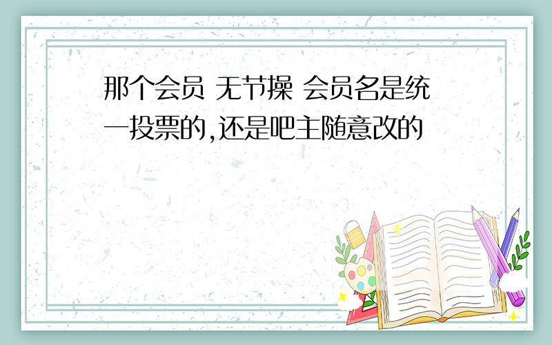 那个会员 无节操 会员名是统一投票的,还是吧主随意改的