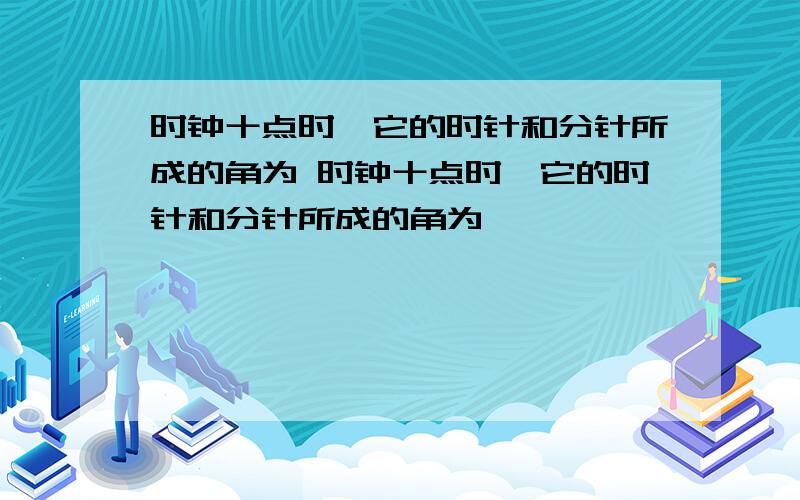 时钟十点时,它的时针和分针所成的角为 时钟十点时,它的时针和分针所成的角为