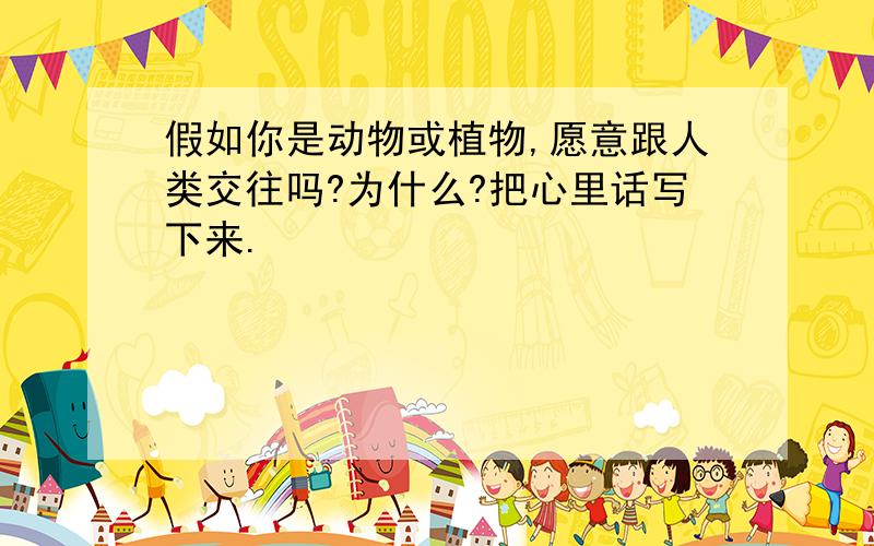 假如你是动物或植物,愿意跟人类交往吗?为什么?把心里话写下来.