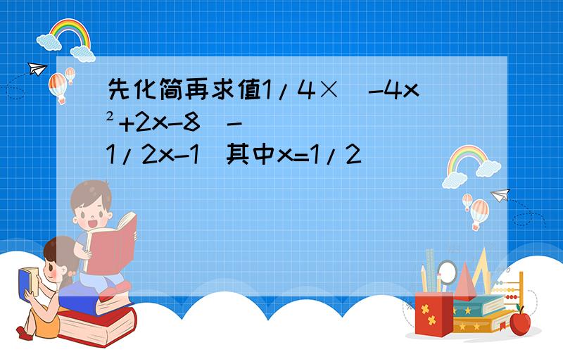 先化简再求值1/4×(-4x²+2x-8)-(1/2x-1)其中x=1/2