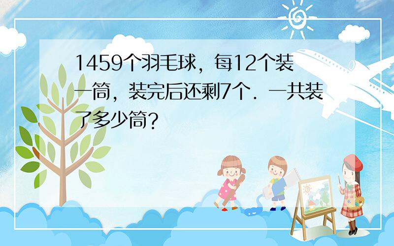 1459个羽毛球，每12个装一筒，装完后还剩7个．一共装了多少筒？