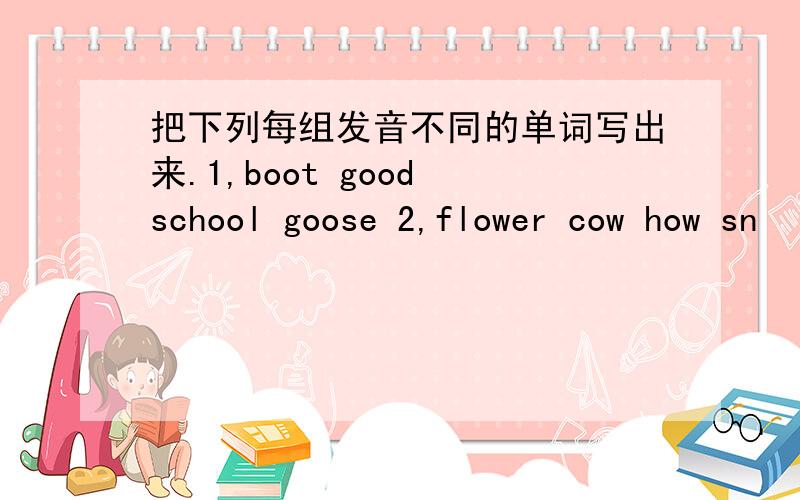 把下列每组发音不同的单词写出来.1,boot good school goose 2,flower cow how sn