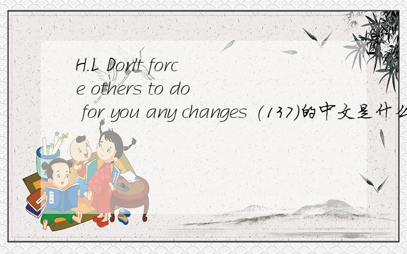 H.L Don't force others to do for you any changes (137)的中文是什么