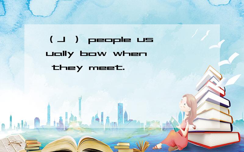 （J ） people usually bow when they meet.