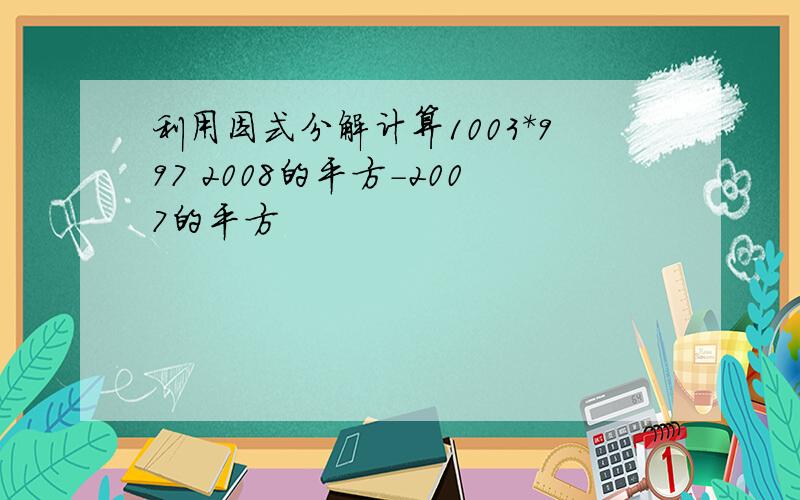 利用因式分解计算1003*997 2008的平方-2007的平方