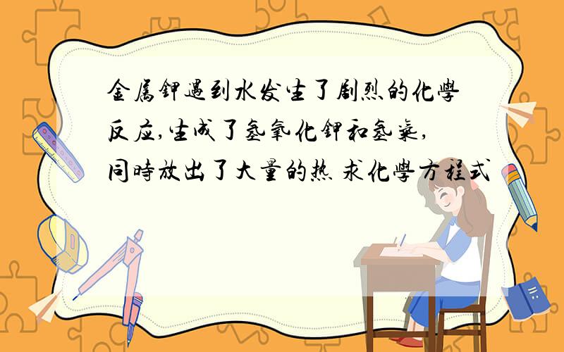 金属钾遇到水发生了剧烈的化学反应,生成了氢氧化钾和氢气,同时放出了大量的热 求化学方程式