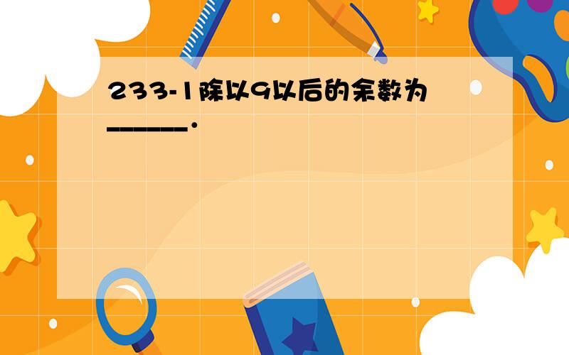 233-1除以9以后的余数为______．