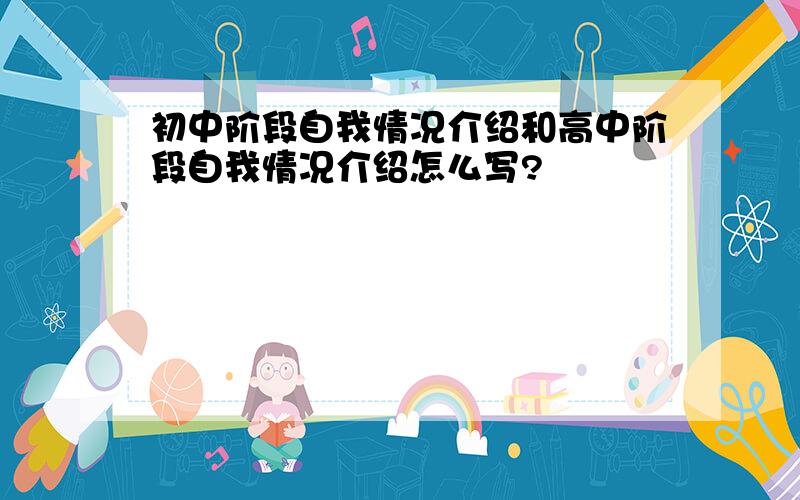 初中阶段自我情况介绍和高中阶段自我情况介绍怎么写?