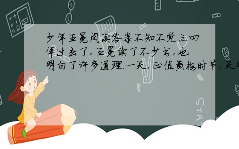 少年王冕阅读答案不知不觉三四年过去了,王冕读了不少书,也明白了许多道理.一天,正值黄梅时节,天气闷热,王冕放牛累了,便在