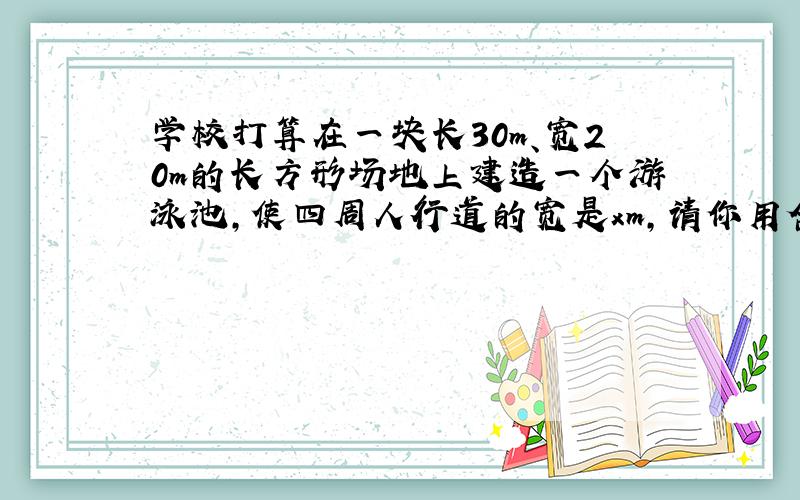 学校打算在一块长30m、宽20m的长方形场地上建造一个游泳池,使四周人行道的宽是xm,请你用含x的代数式表示游泳池的面积