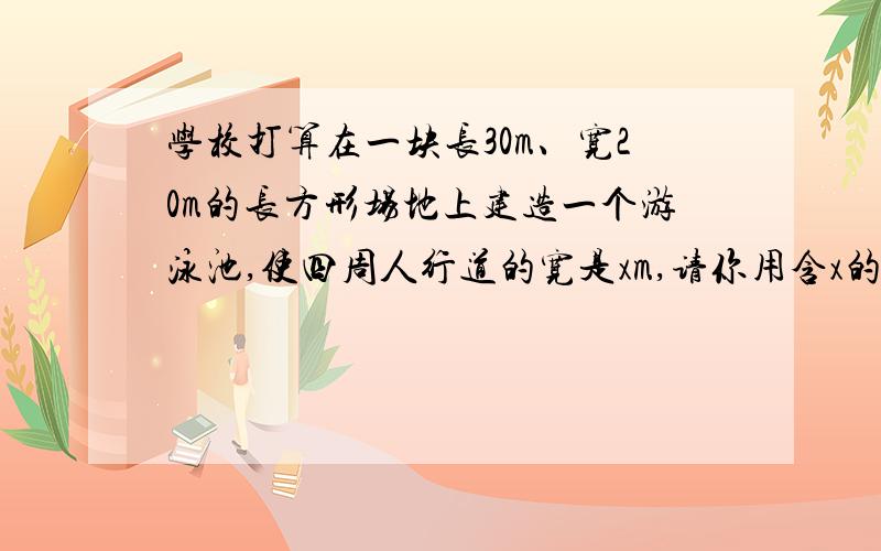 学校打算在一块长30m、宽20m的长方形场地上建造一个游泳池,使四周人行道的宽是xm,请你用含x的代数式表示