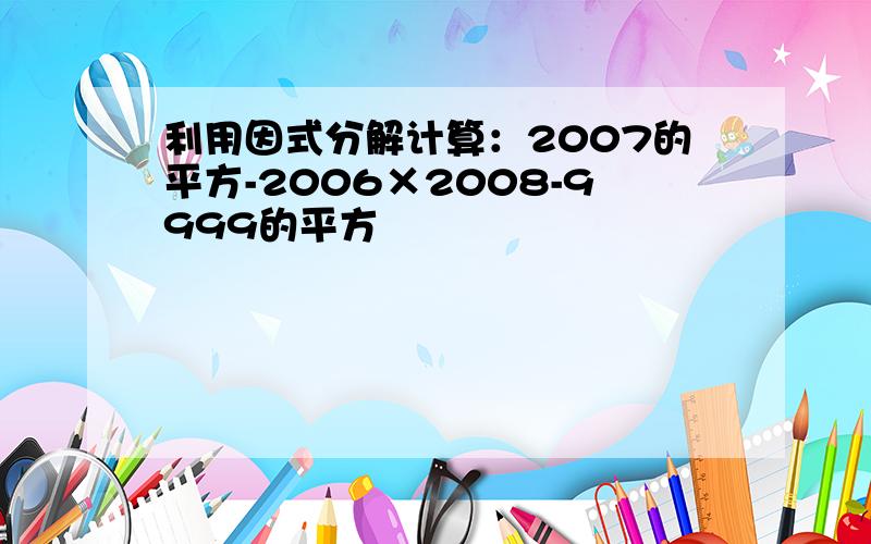 利用因式分解计算：2007的平方-2006×2008-9999的平方