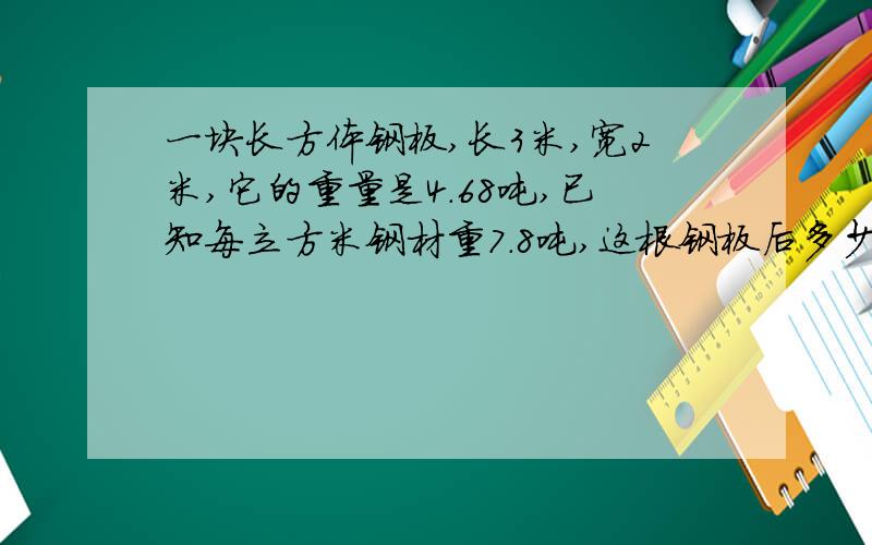 一块长方体钢板,长3米,宽2米,它的重量是4.68吨,已知每立方米钢材重7.8吨,这根钢板后多少分米?