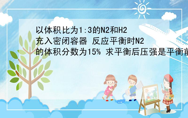 以体积比为1:3的N2和H2充入密闭容器 反应平衡时N2的体积分数为15% 求平衡后压强是平衡前的几倍