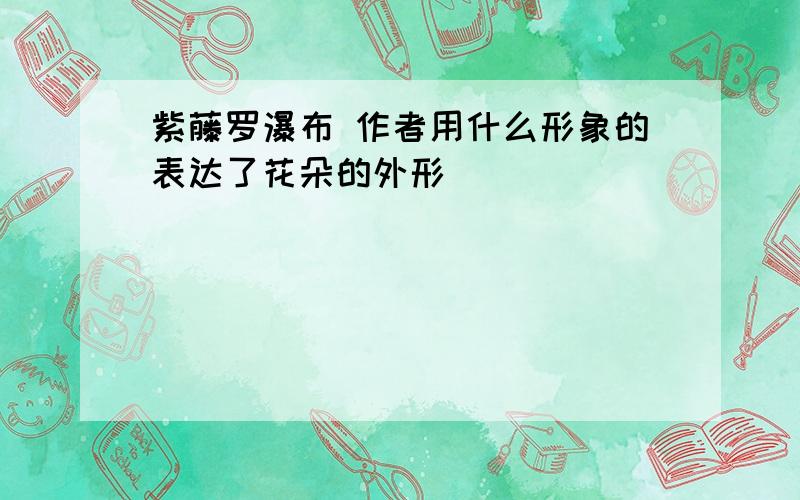 紫藤罗瀑布 作者用什么形象的表达了花朵的外形