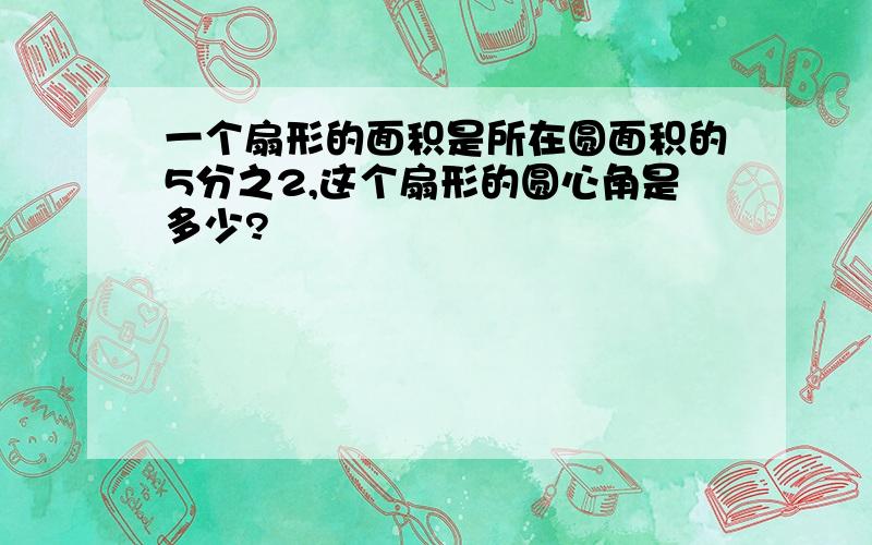 一个扇形的面积是所在圆面积的5分之2,这个扇形的圆心角是多少?