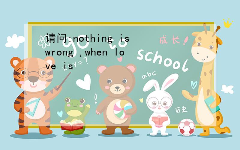 请问:nothing is wrong ,when love is