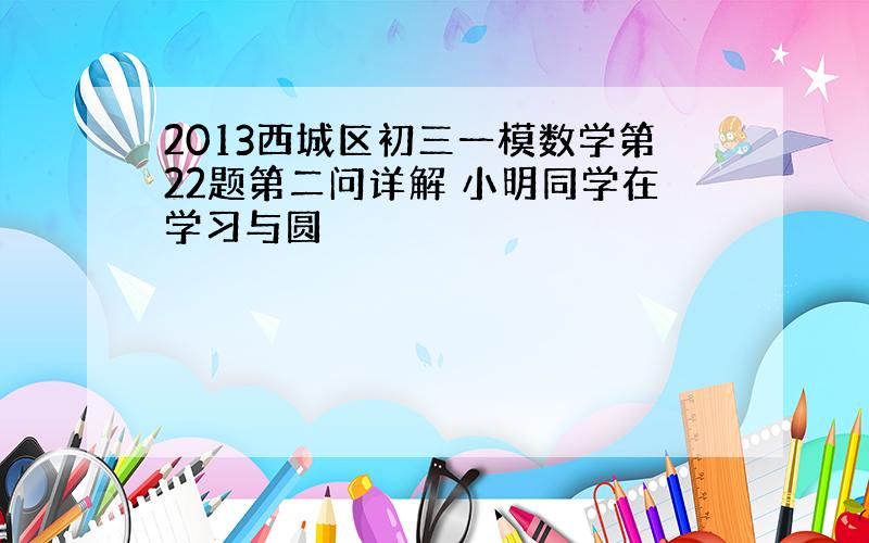 2013西城区初三一模数学第22题第二问详解 小明同学在学习与圆