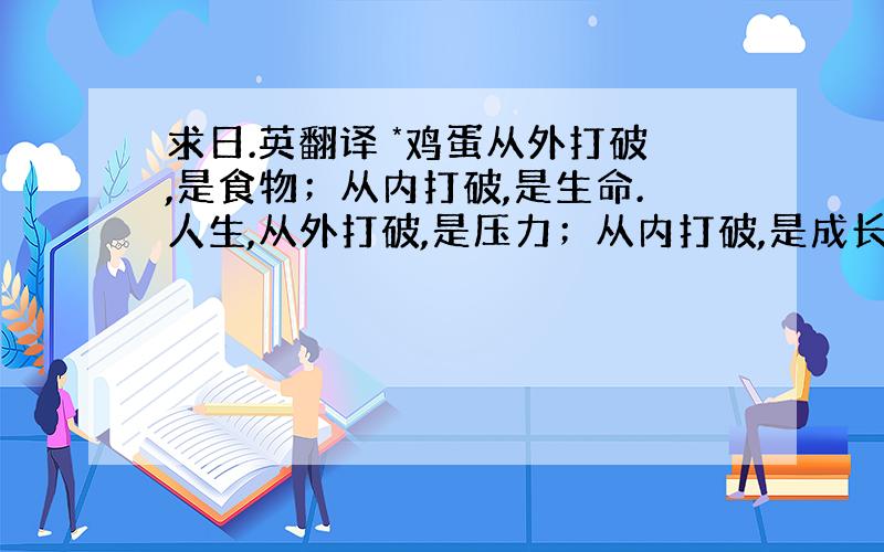 求日.英翻译 *鸡蛋从外打破,是食物；从内打破,是生命.人生,从外打破,是压力；从内打破,是成长*谢谢