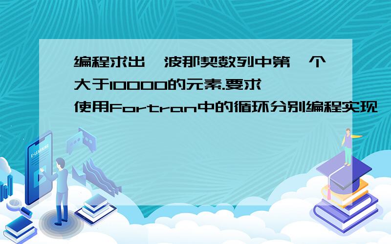 编程求出斐波那契数列中第一个大于10000的元素.要求 使用Fortran中的循环分别编程实现