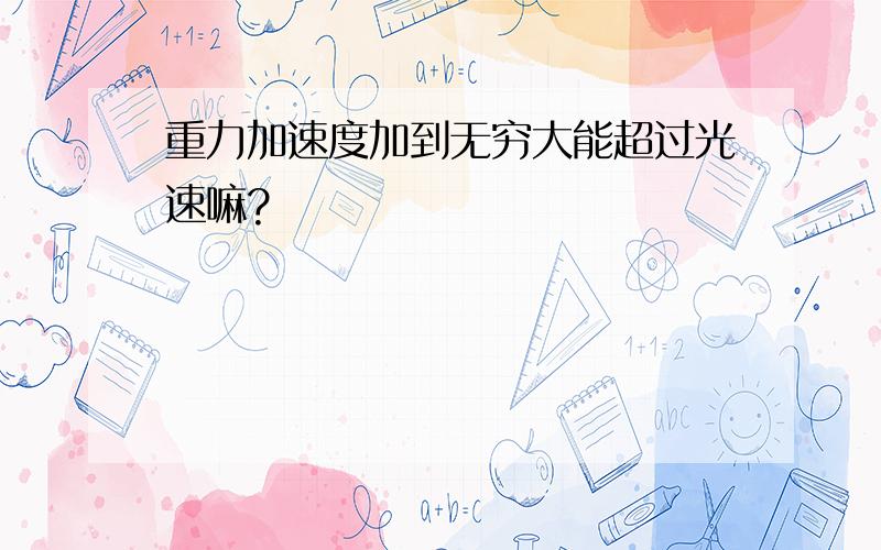 重力加速度加到无穷大能超过光速嘛?