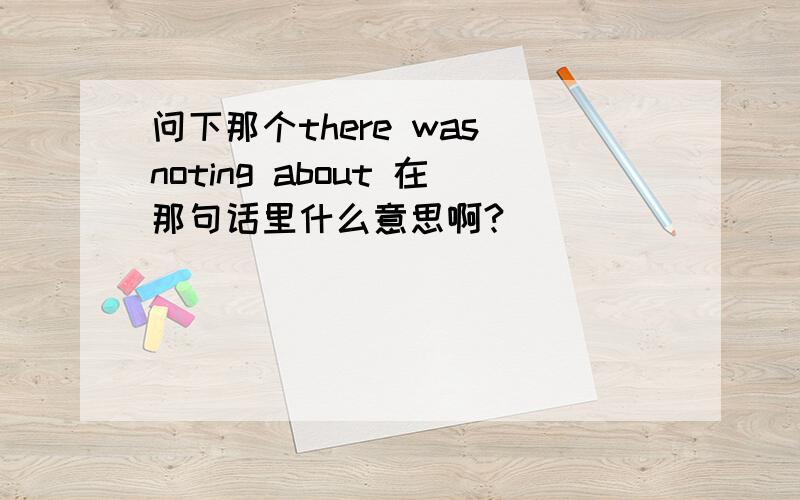 问下那个there was noting about 在那句话里什么意思啊?