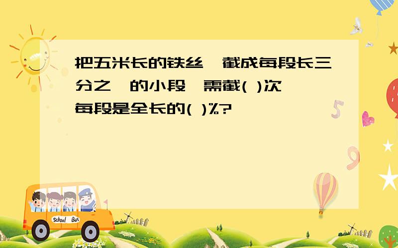 把五米长的铁丝,截成每段长三分之一的小段,需截( )次,每段是全长的( )%?