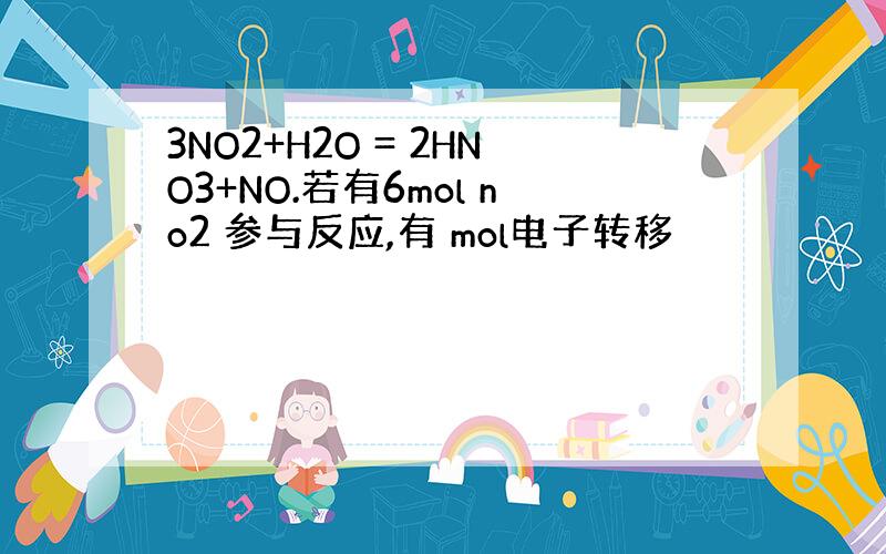 3NO2+H2O = 2HNO3+NO.若有6mol no2 参与反应,有 mol电子转移