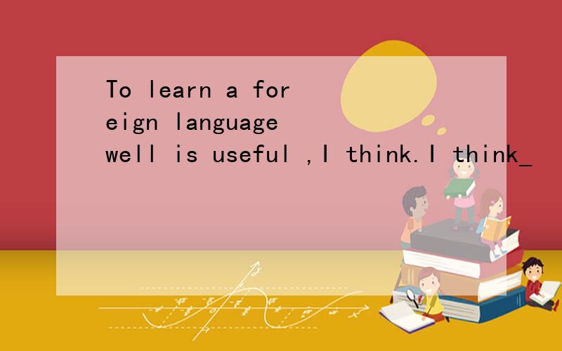 To learn a foreign language well is useful ,I think.I think_