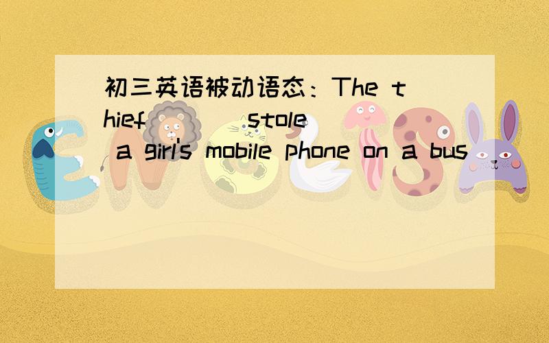 初三英语被动语态：The thief ___ stole a girl's mobile phone on a bus