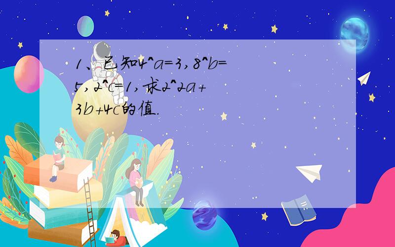 1、已知4^a=3,8^b=5,2^c=1,求2^2a+3b+4c的值.