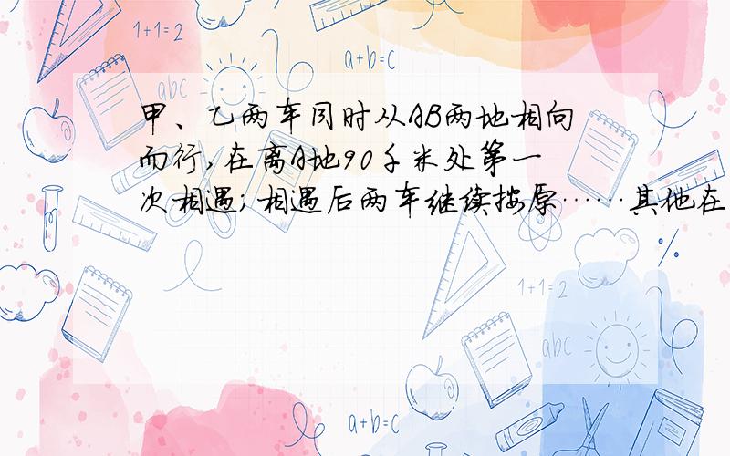 甲、乙两车同时从AB两地相向而行,在离A地90千米处第一次相遇；相遇后两车继续按原……其他在问题补充