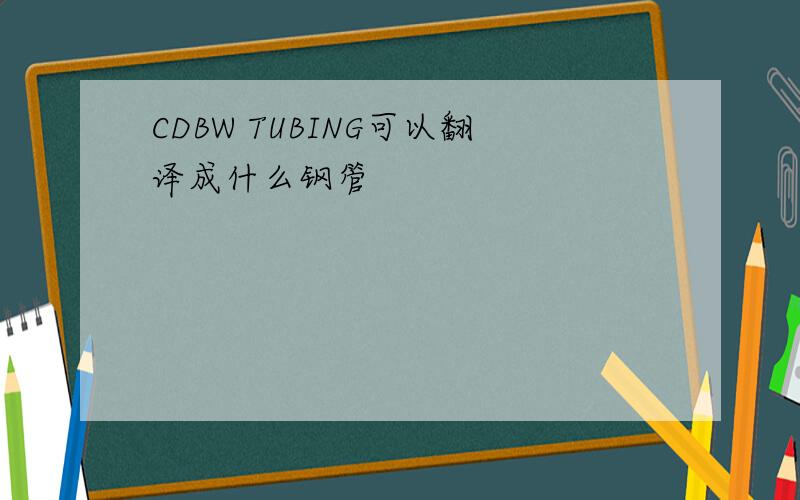 CDBW TUBING可以翻译成什么钢管