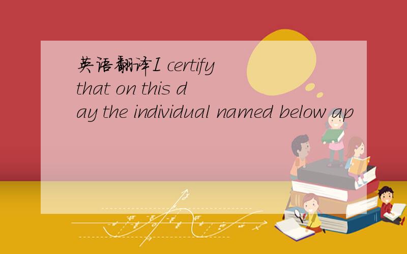 英语翻译I certify that on this day the individual named below ap