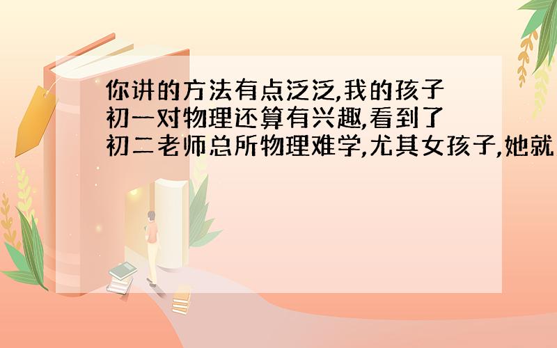 你讲的方法有点泛泛,我的孩子初一对物理还算有兴趣,看到了初二老师总所物理难学,尤其女孩子,她就产生