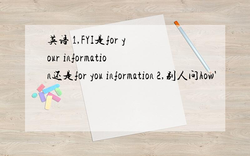 英语 1,FYI是for your information还是for you information 2,别人问how'