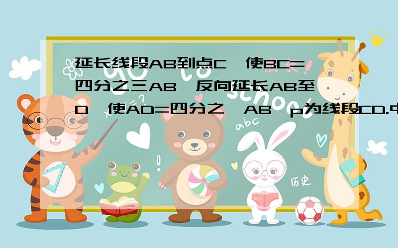 延长线段AB到点C,使BC=四分之三AB,反向延长AB至D,使AD=四分之一AB,p为线段CD.中点.AP=15cm 求