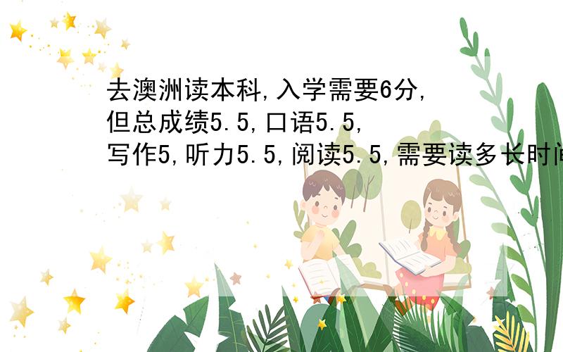 去澳洲读本科,入学需要6分,但总成绩5.5,口语5.5,写作5,听力5.5,阅读5.5,需要读多长时间的语言?