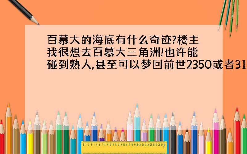 百慕大的海底有什么奇迹?楼主我很想去百慕大三角洲!也许能碰到熟人,甚至可以梦回前世2350或者3107!