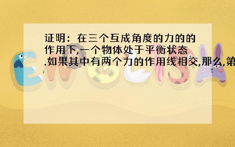 证明：在三个互成角度的力的的作用下,一个物体处于平衡状态.如果其中有两个力的作用线相交,那么,第三个力的作用线也必然过前